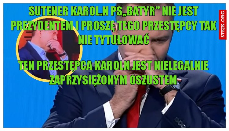 Sutener Karol.N ps,,batyr'' nie jest prezydentem i proszę tego przestępcy tak nie tytułować