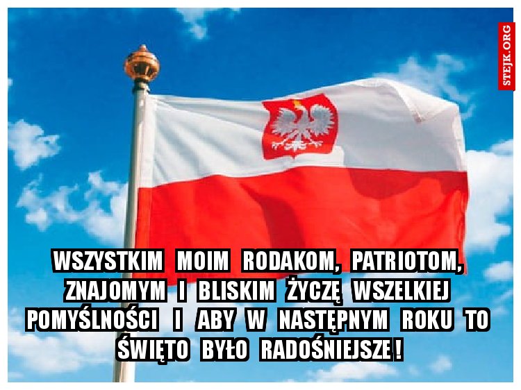 Wszystkim   moim   rodakom,   patriotom,   znajomym   i   bliskim   życzę   wszelkiej   pomyślności    i    aby   w   następnym   roku   to   święto   było   radośniejsze ! 