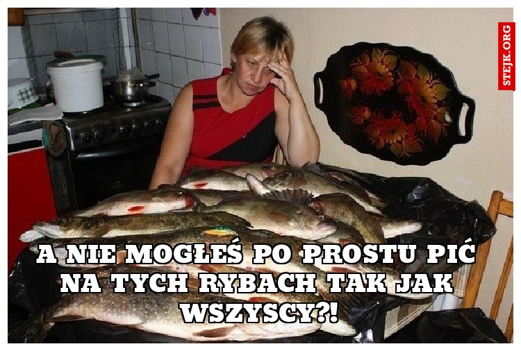 A nie mogłeś po prostu pić na tych rybach tak jak wszyscy?!