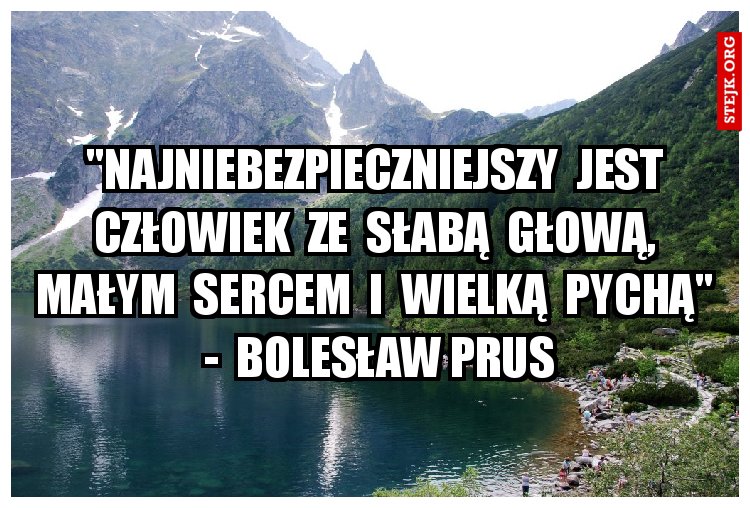 "Najniebezpieczniejszy  jest  człowiek  ze  słabą  głową,  małym  sercem  i  wielką  pychą"  -  Bolesław Prus