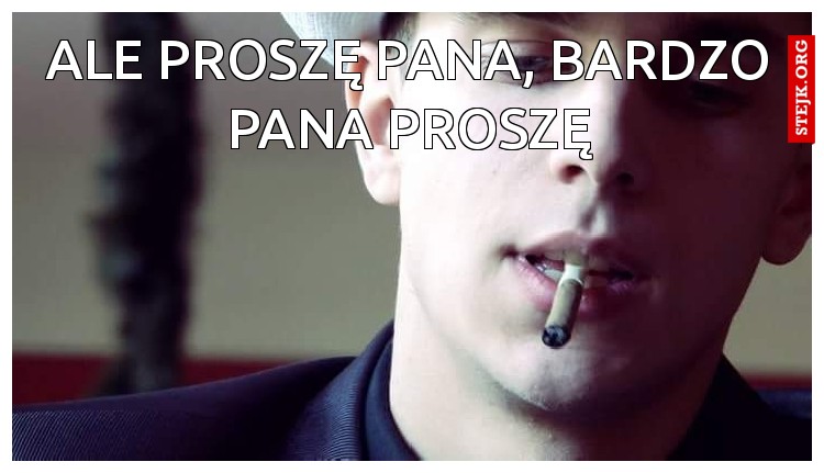Ale proszę pana, bardzo Pana proszę