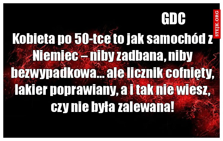Kobieta po 50-tce to jak samochód z Niemiec – niby zadbana, niby bezwypadkowa… ale licznik cofnięty, lakier poprawiany, a i tak nie wiesz, czy nie była zalewana!