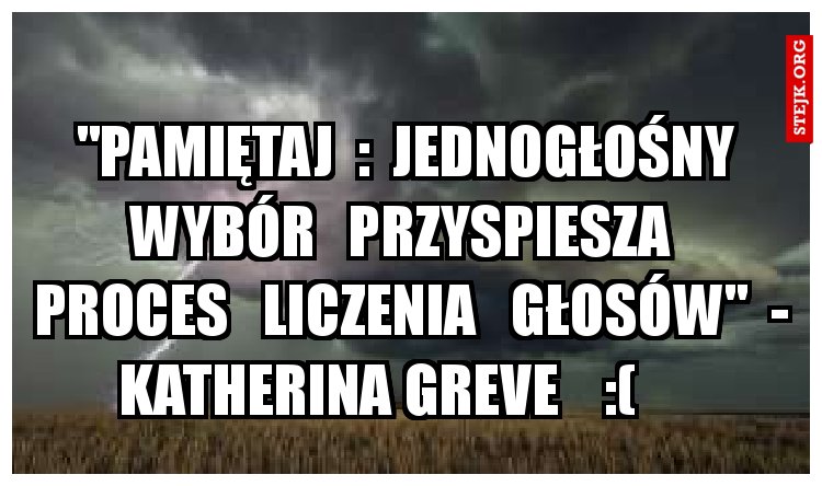 "Pamiętaj  :  Jednogłośny  wybór   przyspiesza   proces   liczenia   głosów"  -  Katherina Greve    :(       