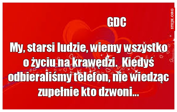 My, starsi ludzie, wiemy wszystko o życiu na krawędzi.  Kiedyś odbieraliśmy telefon, nie wiedząc zupełnie kto dzwoni...