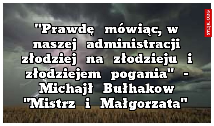 "Prawdę  mówiąc, w  naszej  administracji  złodziej  na  złodzieju  i  złodziejem  pogania"  -  Michajł  Bułhakow  "Mistrz  i  Małgorzata"  