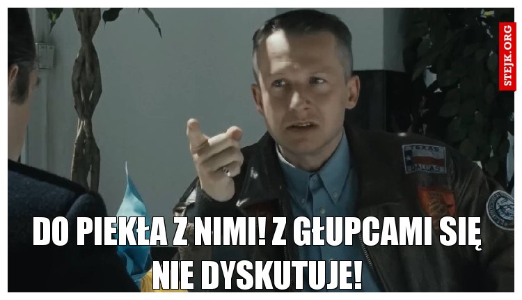 Do piekła z nimi! Z głupcami się nie dyskutuje!