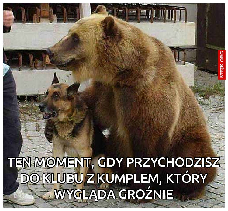 Ten moment, gdy przychodzisz do klubu z kumplem, który wygląda groźnie