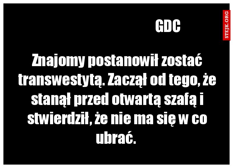 Znajomy postanowił zostać transwestytą. Zaczął od tego, że stanął przed otwartą szafą i stwierdził, że nie ma się w co ubrać. 