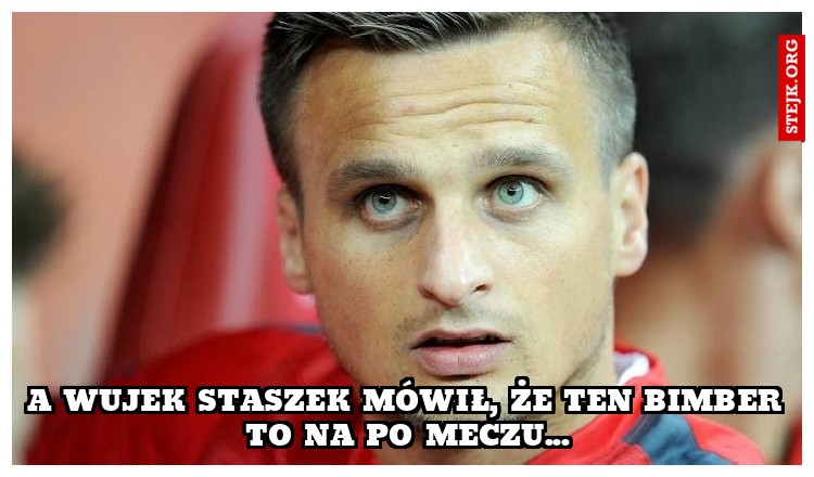 a wujek Staszek mówił, że ten bimber to na po meczu...
