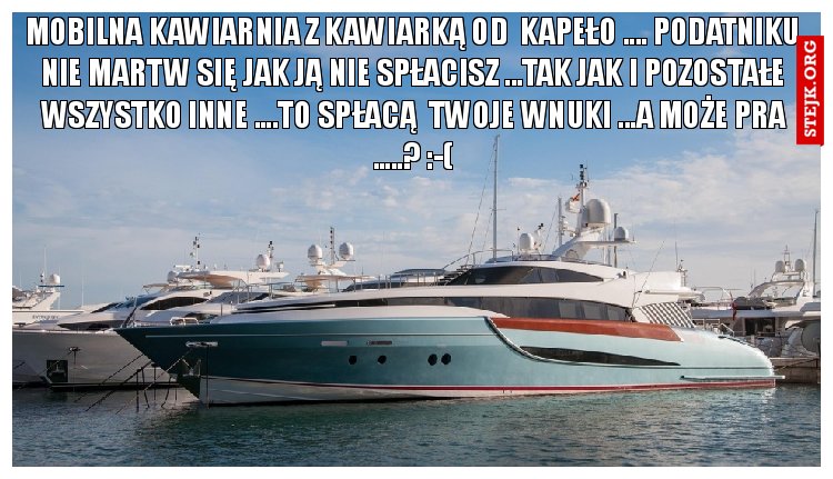 MOBILNA KAWIARNIA Z KAWIARKĄ OD  kapeło .... PODATNIKU NIE MARTW SIĘ JAK JĄ NIE SPŁACISZ ...TAK JAK I POZOSTAŁE WSZYSTKO INNE ....TO SPŁACĄ  TWOJE WNUKI ...A MOŻE PRA .....? :-(