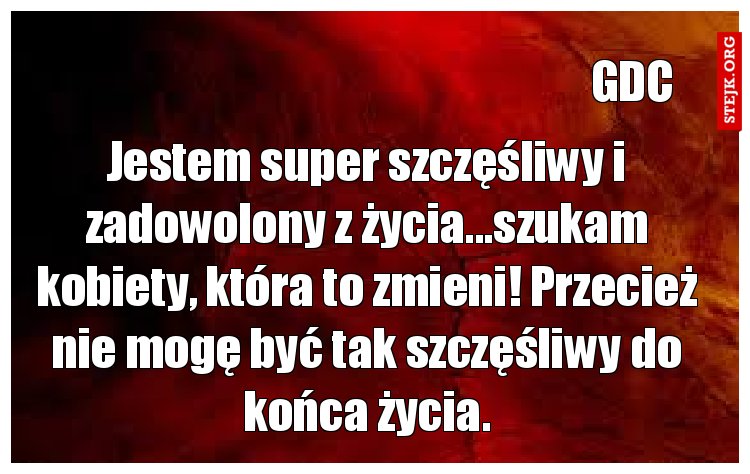 Jestem super szczęśliwy i zadowolony z życia...szukam kobiety, która to zmieni! Przecież nie mogę być tak szczęśliwy do końca życia.