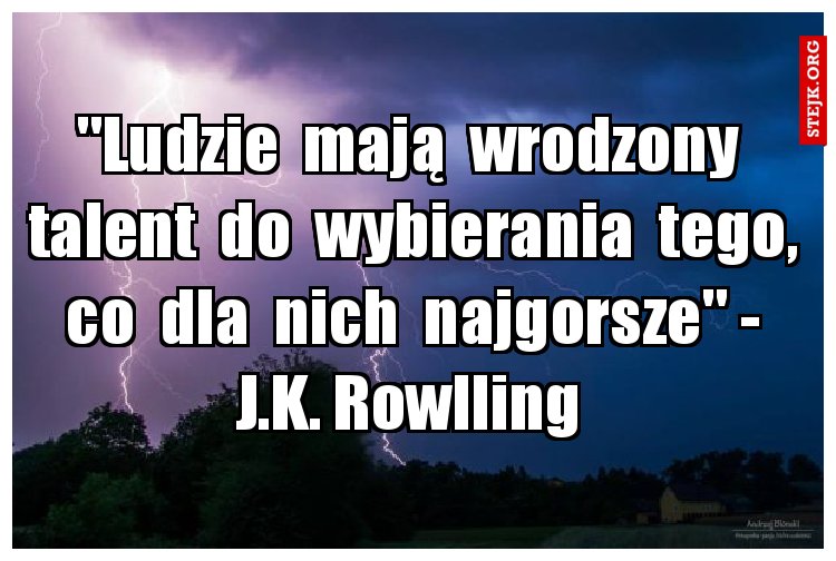 "Ludzie  mają  wrodzony  talent  do  wybierania  tego,  co  dla  nich  najgorsze" -  J.K. Rowlling 