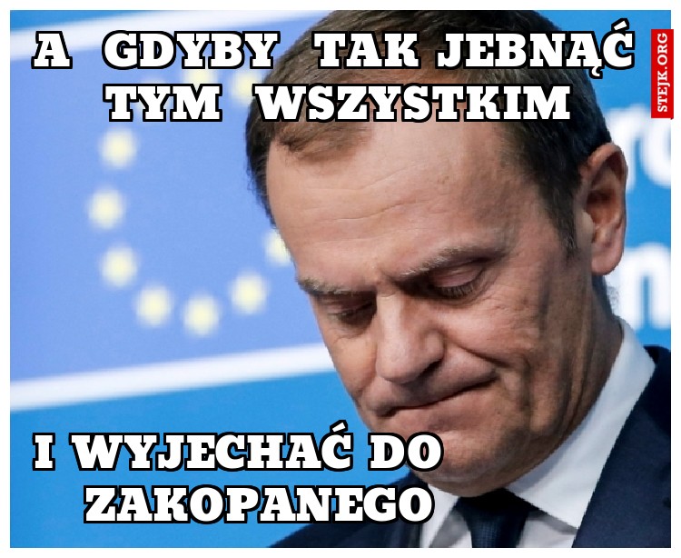 a  gdyby  tak jebnąć tym  wszystkim