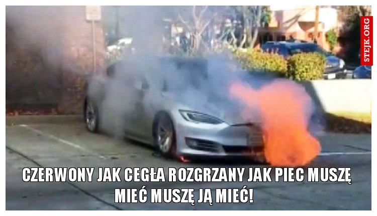 Czerwony jak cegła Rozgrzany jak piec Muszę mieć Muszę ją mieć!  