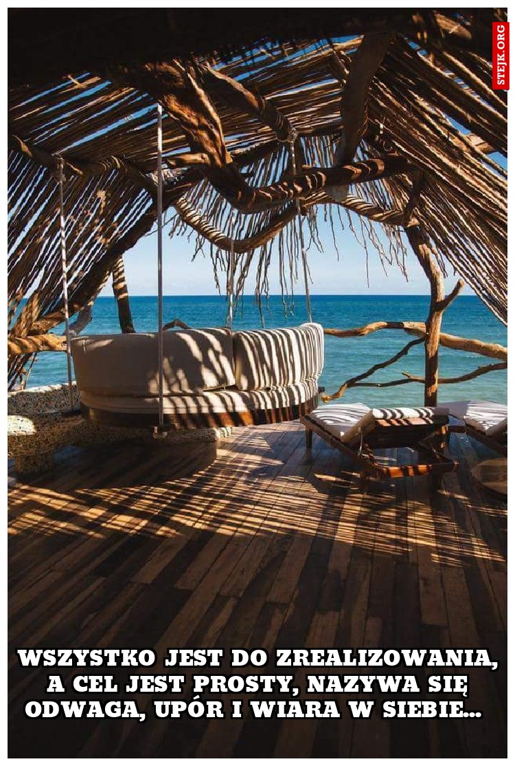 Wszystko jest do zrealizowania, a cel jest prosty, nazywa się odwaga, upór i wiara w siebie... 