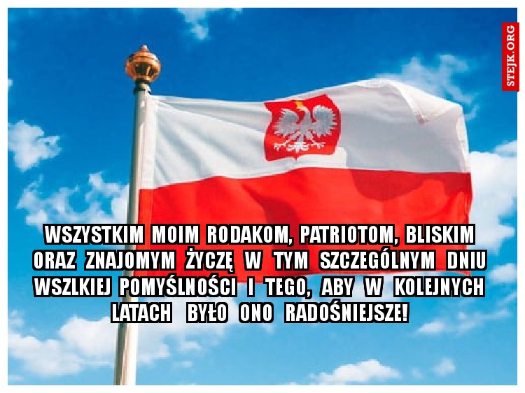 Wszystkim  moim  Rodakom,  patriotom,  bliskim   oraz   znajomym   życzę   w   tym   szczególnym   dniu   wszlkiej  pomyślności   i   tego,   aby   w   kolejnych   latach    było   ono   radośniejsze!  