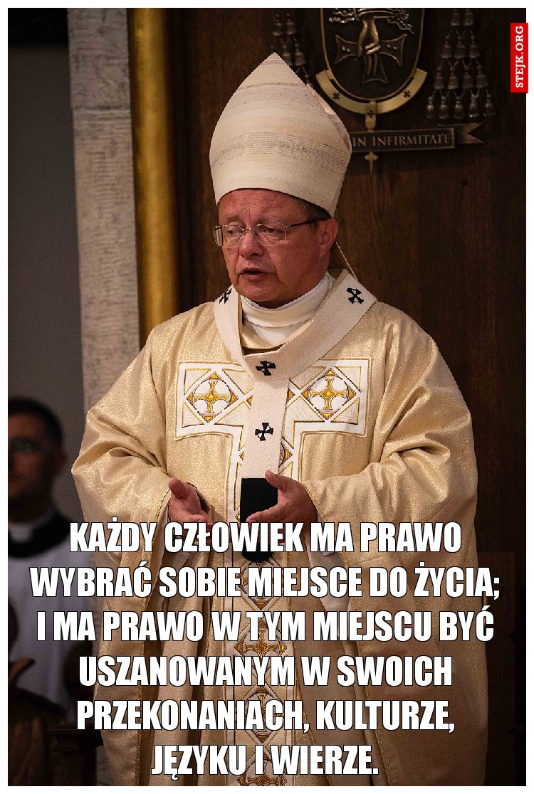 każdy człowiek ma prawo wybrać sobie miejsce do życia; i ma prawo w tym miejscu być uszanowanym w swoich przekonaniach, kulturze, języku i wierze.