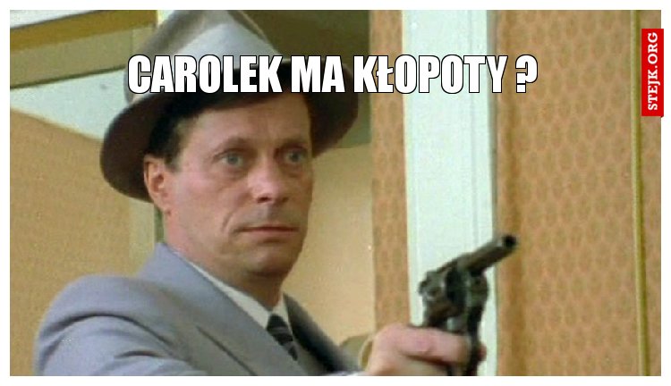 carolek ma kłopoty ?