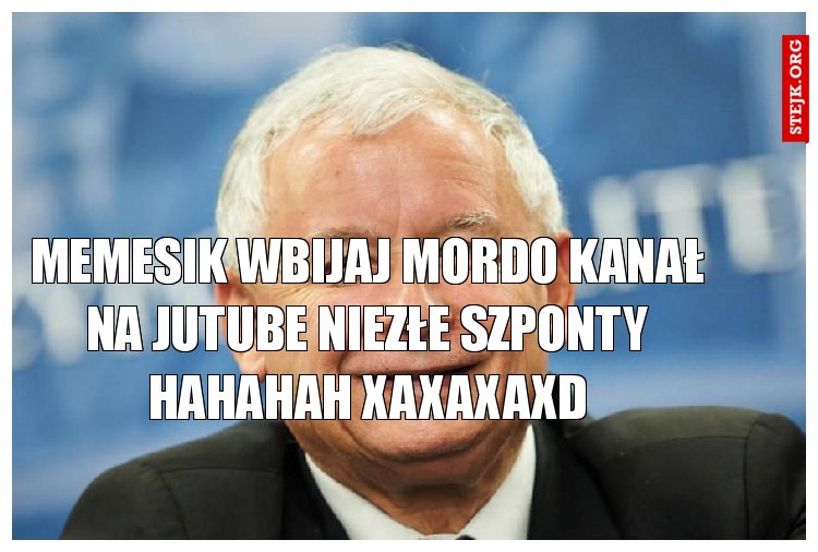 memesik WBIJAJ MORDO KANAŁ NA JUTUBE NIEZŁE SZPONTY HAHAHAH xaxaxaxd
