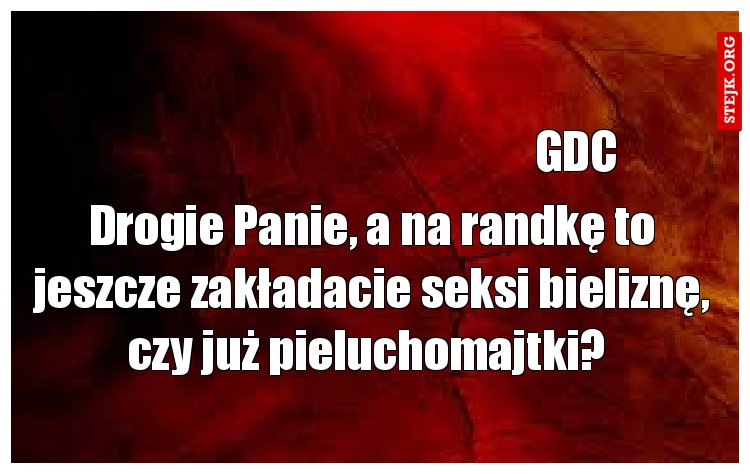 Drogie Panie, a na randkę to jeszcze zakładacie seksi bieliznę, czy już pieluchomajtki? 