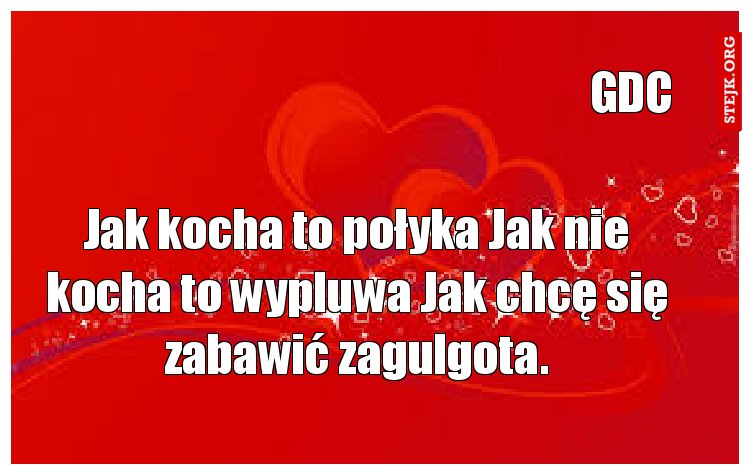 Jak kocha to połyka Jak nie kocha to wypluwa Jak chcę się zabawić zagulgota.